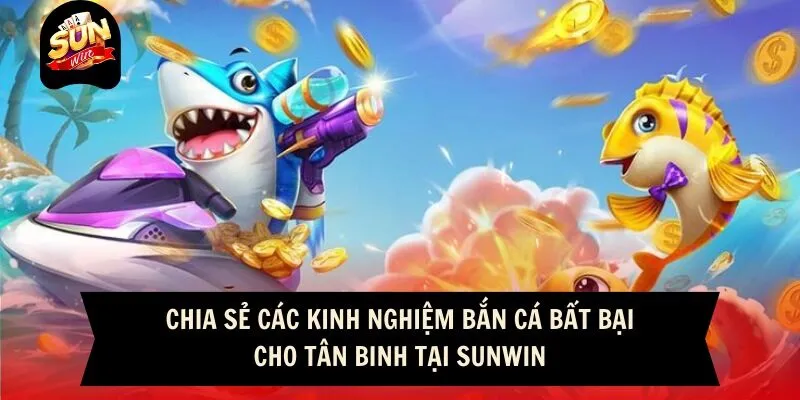 Chia sẻ các kinh nghiệm bắn cá bất bại cho tân binh tại Sunwin