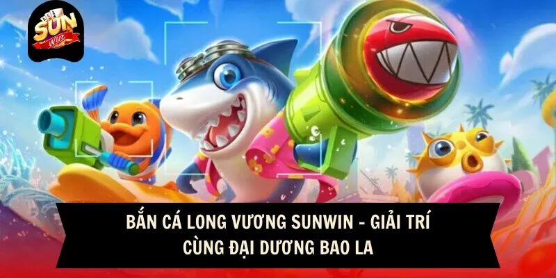 Bắn Cá Long Vương Sunwin - Giải Trí Cùng Đại Dương Bao La