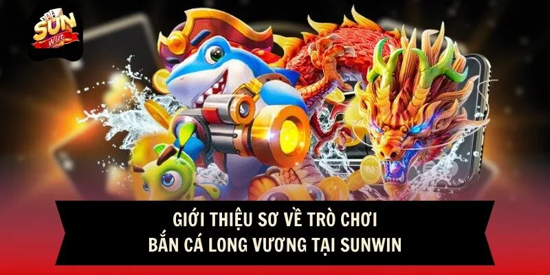Giới thiệu sơ về trò chơi bắn cá Long Vương tại Sunwin