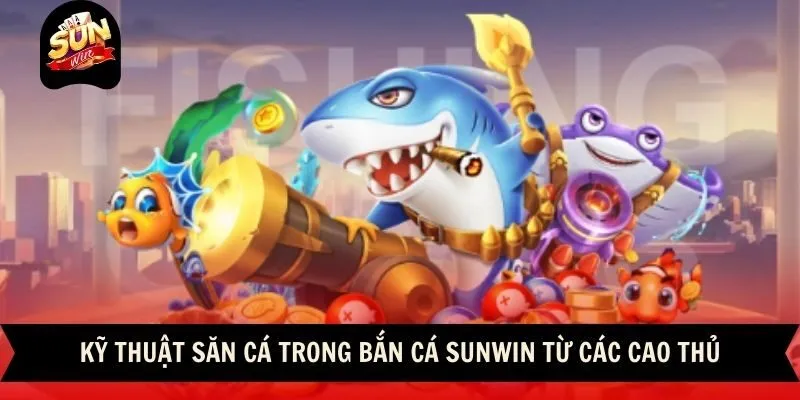 Kỹ thuật săn cá trong bắn cá Sunwin từ các cao thủ
