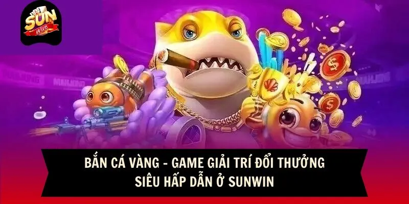 Bắn Cá Vàng - Game Giải Trí Đổi Thưởng Siêu Hấp Dẫn Ở Sunwin