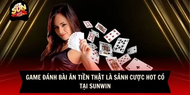 Game đánh bài ăn tiền thật là sảnh cược hot có tại Sunwin